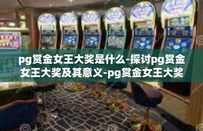 pg赏金女王大奖是什么-探讨pg赏金女王大奖及其意义-pg赏金女王大奖是什么