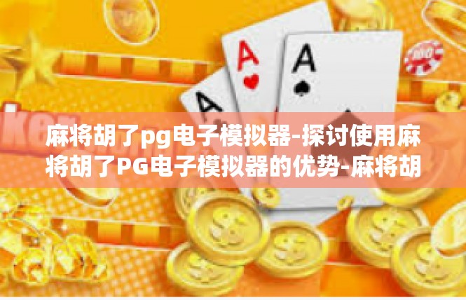 麻将胡了pg电子模拟器-探讨使用麻将胡了PG电子模拟器的优势-麻将胡了pg电子模拟器