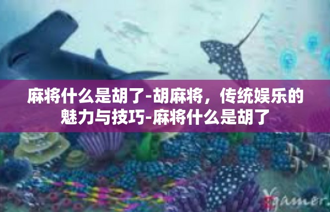 麻将什么是胡了-胡麻将，传统娱乐的魅力与技巧-麻将什么是胡了