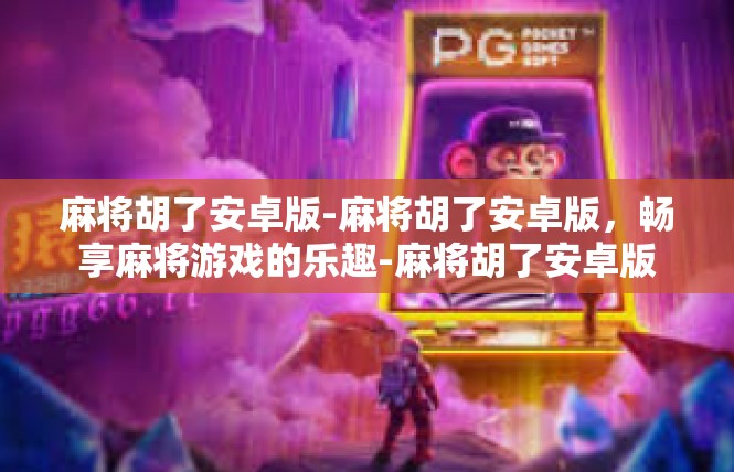 麻将胡了安卓版-麻将胡了安卓版，畅享麻将游戏的乐趣-麻将胡了安卓版