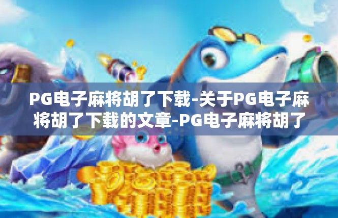 PG电子麻将胡了下载-关于PG电子麻将胡了下载的文章-PG电子麻将胡了下载