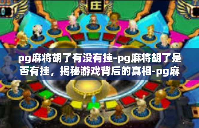 pg麻将胡了有没有挂-pg麻将胡了是否有挂，揭秘游戏背后的真相-pg麻将胡了有没有挂