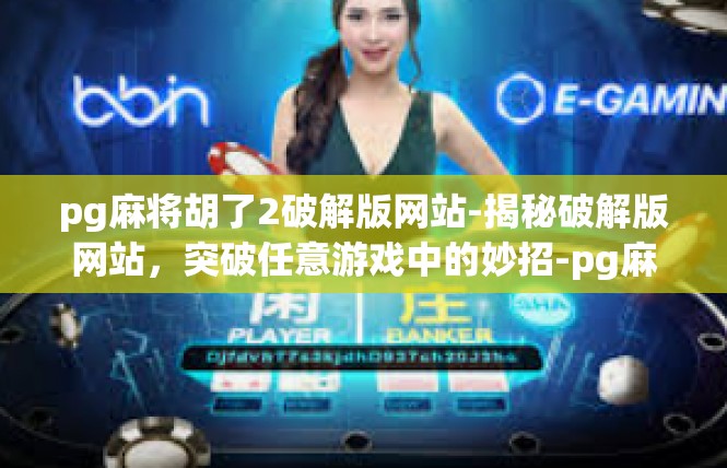 pg麻将胡了2破解版网站-揭秘破解版网站，突破任意游戏中的妙招-pg麻将胡了2破解版网站