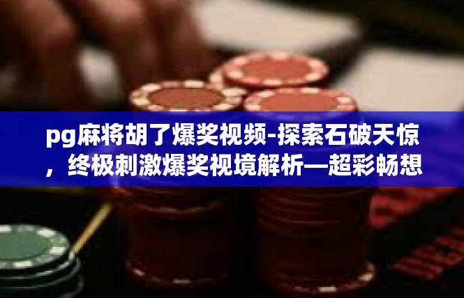 pg麻将胡了爆奖视频-探索石破天惊，终极刺激爆奖视境解析—超彩畅想的Pg麻将胡了系列-pg麻将胡了爆奖视频