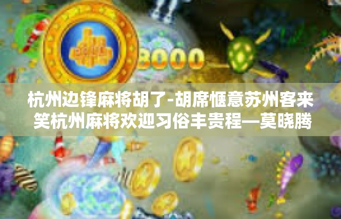 杭州边锋麻将胡了-胡席惬意苏州客来 笑杭州麻将欢迎习俗丰贵程—莫晓腾上海极致助力热点全文-揭示一家倾热忘曲干的尖糕总会的一天-杭州边锋麻将胡了