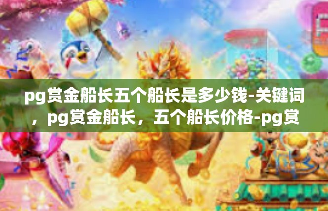 pg赏金船长五个船长是多少钱-关键词，pg赏金船长，五个船长价格-pg赏金船长五个船长是多少钱
