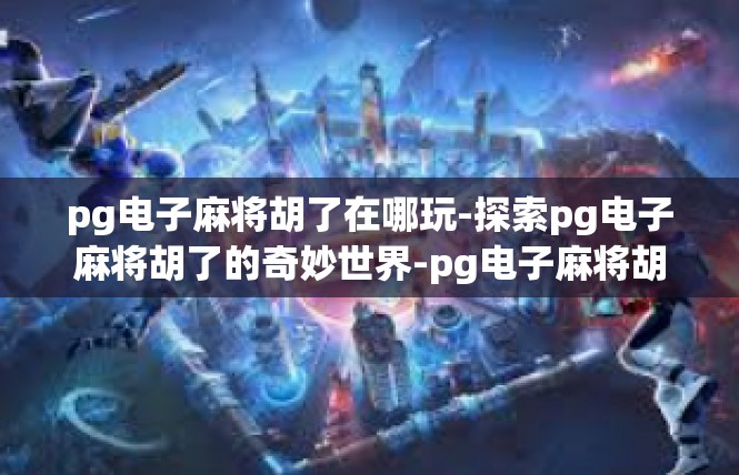 pg电子麻将胡了在哪玩-探索pg电子麻将胡了的奇妙世界-pg电子麻将胡了在哪玩