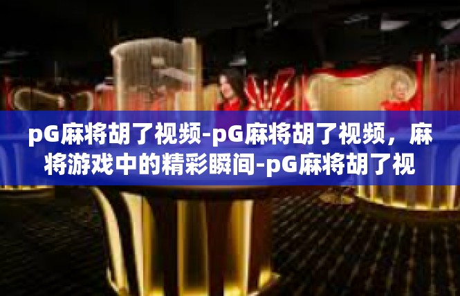 pG麻将胡了视频-pG麻将胡了视频，麻将游戏中的精彩瞬间-pG麻将胡了视频