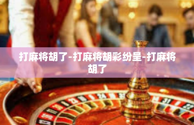 打麻将胡了-打麻将胡彩纷呈-打麻将胡了