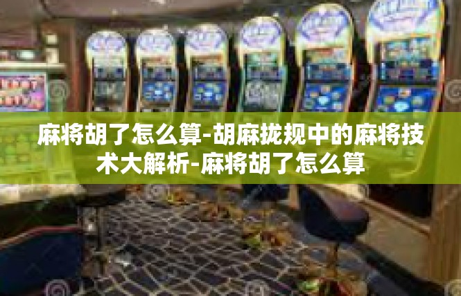 麻将胡了怎么算-胡麻拢规中的麻将技术大解析-麻将胡了怎么算