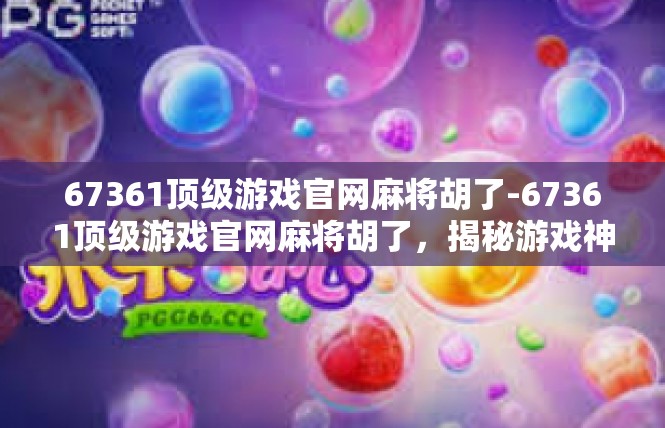 67361顶级游戏官网麻将胡了-67361顶级游戏官网麻将胡了，揭秘游戏神秘魅力-67361顶级游戏官网麻将胡了