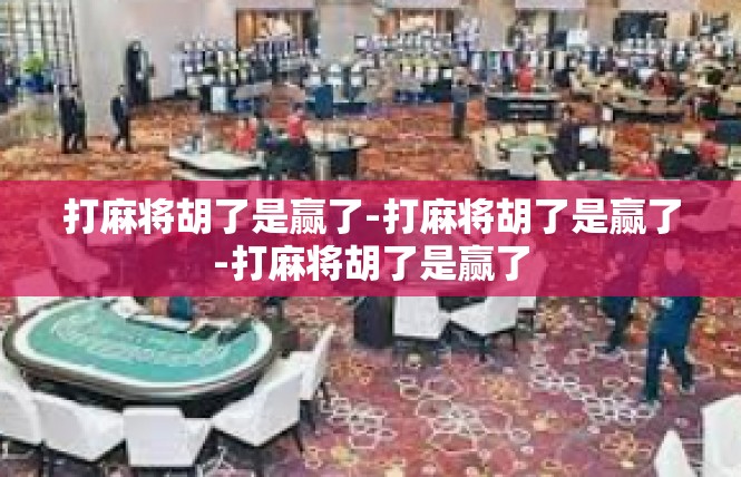 打麻将胡了是赢了-打麻将胡了是赢了-打麻将胡了是赢了