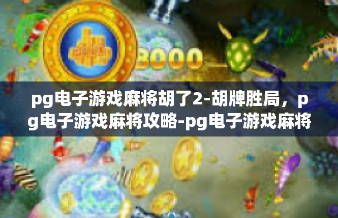 pg电子游戏麻将胡了2-胡牌胜局，pg电子游戏麻将攻略-pg电子游戏麻将胡了2