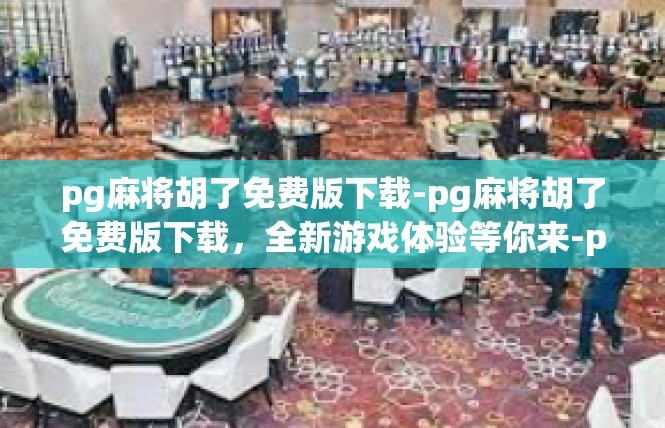 pg麻将胡了免费版下载-pg麻将胡了免费版下载，全新游戏体验等你来-pg麻将胡了免费版下载