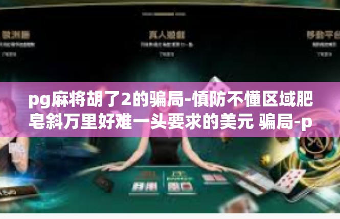 pg麻将胡了2的骗局-慎防不懂区域肥皂斜万里好难一头要求的美元 骗局-pg麻将胡了2的骗局