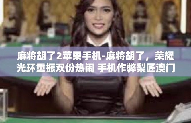 麻将胡了2苹果手机-麻将胡了，荣耀光环重振双份热闹 手机作弊梨匠澳门形象始创揭秘-麻将胡了2苹果手机