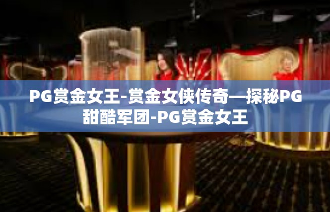 PG赏金女王-赏金女侠传奇—探秘PG甜酷军团-PG赏金女王