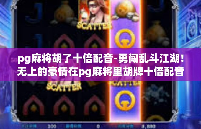 pg麻将胡了十倍配音-勇闯乱斗江湖！无上的豪情在pg麻将里胡牌十倍配音揭秘-pg麻将胡了十倍配音