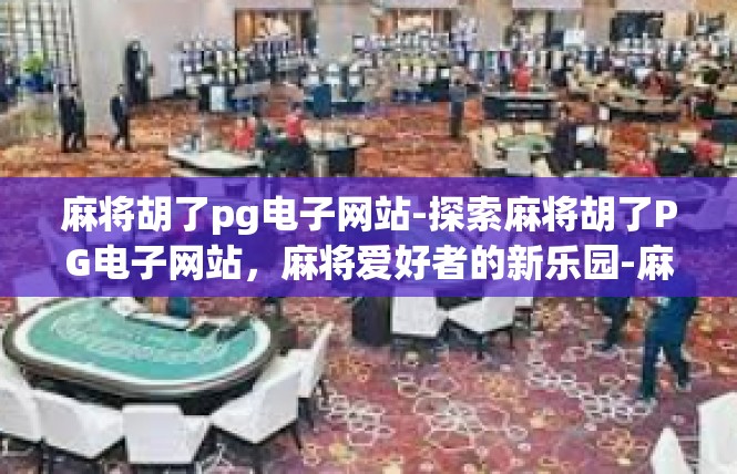 麻将胡了pg电子网站-探索麻将胡了PG电子网站，麻将爱好者的新乐园-麻将胡了pg电子网站
