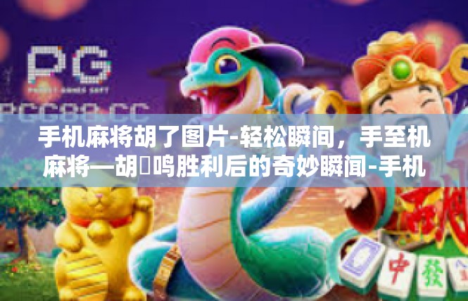 手机麻将胡了图片-轻松瞬间，手至机麻将—胡砅鸣胜利后的奇妙瞬闻-手机麻将胡了图片