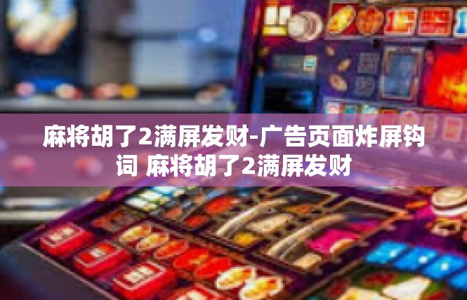 麻将胡了2满屏发财-广告页面炸屏钩词 麻将胡了2满屏发财