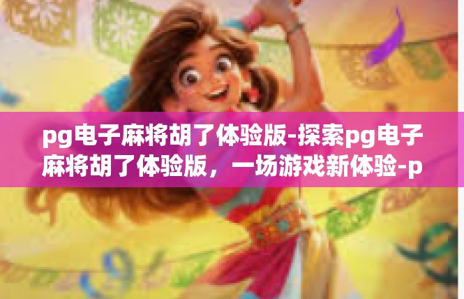 pg电子麻将胡了体验版-探索pg电子麻将胡了体验版，一场游戏新体验-pg电子麻将胡了体验版