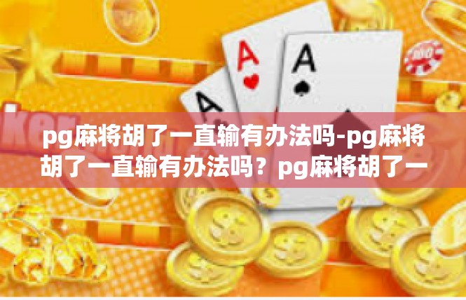 pg麻将胡了一直输有办法吗-pg麻将胡了一直输有办法吗？pg麻将胡了一直输有办法吗