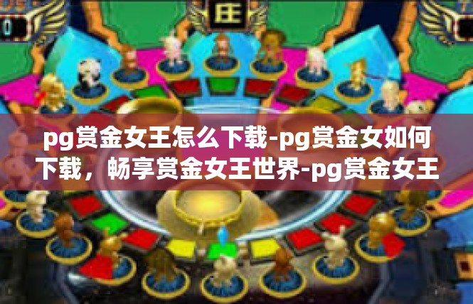 pg赏金女王怎么下载-pg赏金女如何下载，畅享赏金女王世界-pg赏金女王怎么下载