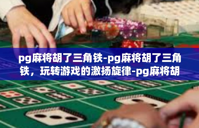 pg麻将胡了三角铁-pg麻将胡了三角铁，玩转游戏的激扬旋律-pg麻将胡了三角铁