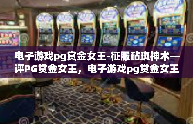 电子游戏pg赏金女王-征服砧斑神术—评PG赏金女王，电子游戏pg赏金女王