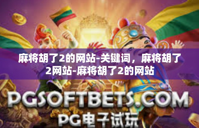 麻将胡了2的网站-关键词，麻将胡了2网站-麻将胡了2的网站