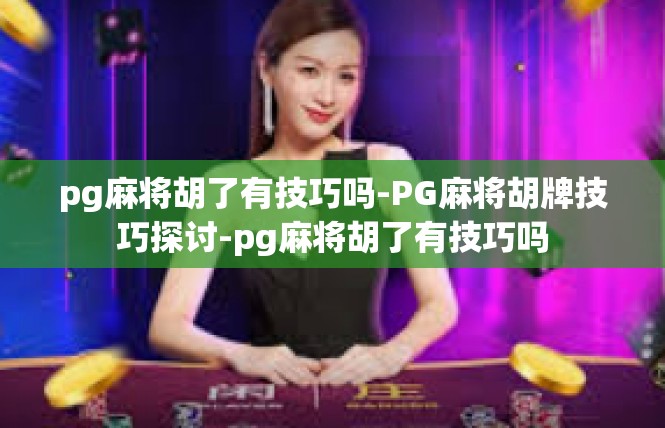pg麻将胡了有技巧吗-PG麻将胡牌技巧探讨-pg麻将胡了有技巧吗