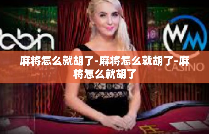 麻将怎么就胡了-麻将怎么就胡了-麻将怎么就胡了