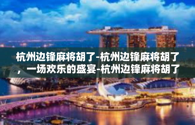 杭州边锋麻将胡了-杭州边锋麻将胡了，一场欢乐的盛宴-杭州边锋麻将胡了