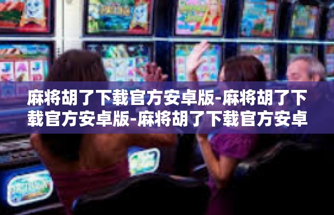 麻将胡了下载官方安卓版-麻将胡了下载官方安卓版-麻将胡了下载官方安卓版