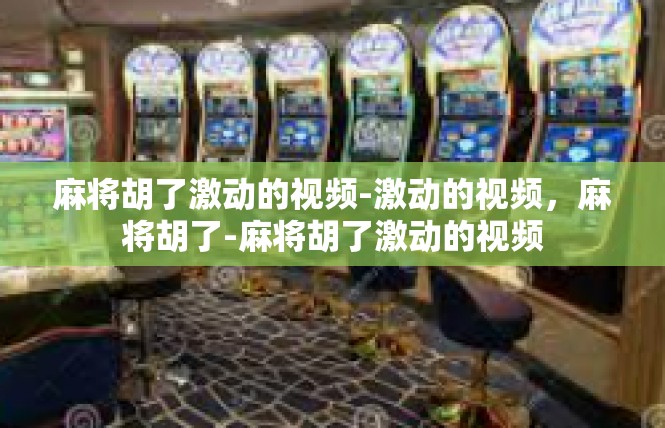 麻将胡了激动的视频-激动的视频，麻将胡了-麻将胡了激动的视频