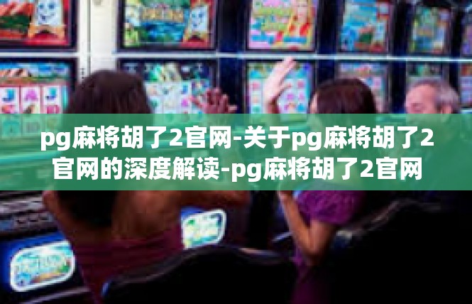 pg麻将胡了2官网-关于pg麻将胡了2官网的深度解读-pg麻将胡了2官网