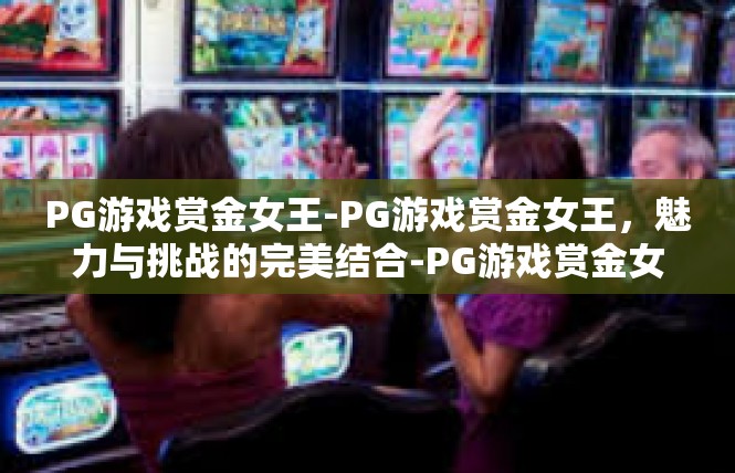PG游戏赏金女王-PG游戏赏金女王，魅力与挑战的完美结合-PG游戏赏金女王