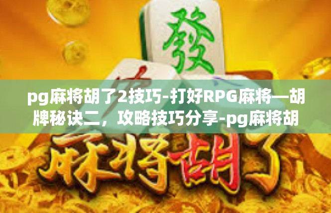 pg麻将胡了2技巧-打好RPG麻将—胡牌秘诀二，攻略技巧分享-pg麻将胡了2技巧