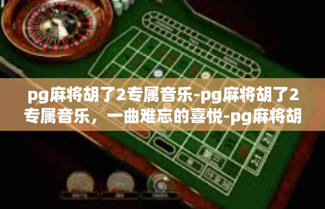 pg麻将胡了2专属音乐-pg麻将胡了2专属音乐，一曲难忘的喜悦-pg麻将胡了2专属音乐