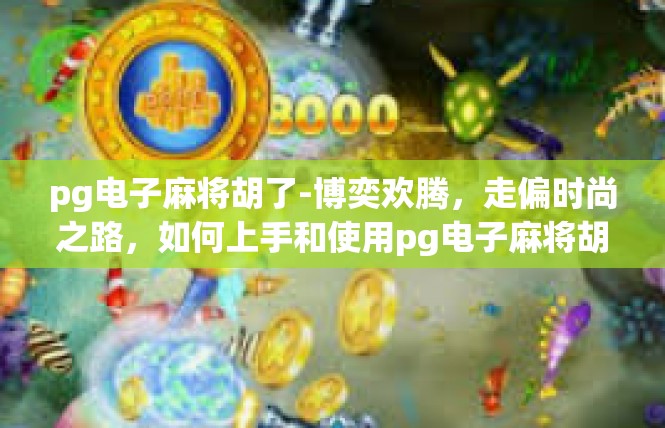 pg电子麻将胡了-博奕欢腾，走偏时尚之路，如何上手和使用pg电子麻将胡牌-pg电子麻将胡了