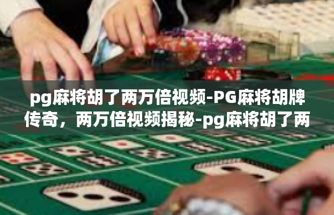 pg麻将胡了两万倍视频-PG麻将胡牌传奇，两万倍视频揭秘-pg麻将胡了两万倍视频