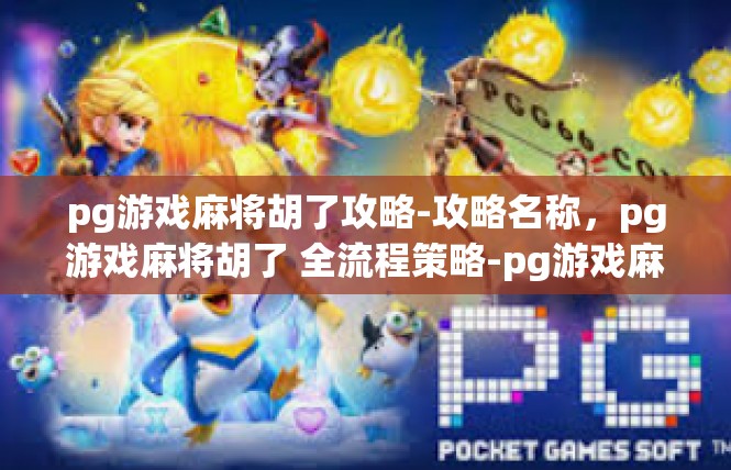 pg游戏麻将胡了攻略-攻略名称，pg游戏麻将胡了 全流程策略-pg游戏麻将胡了攻略