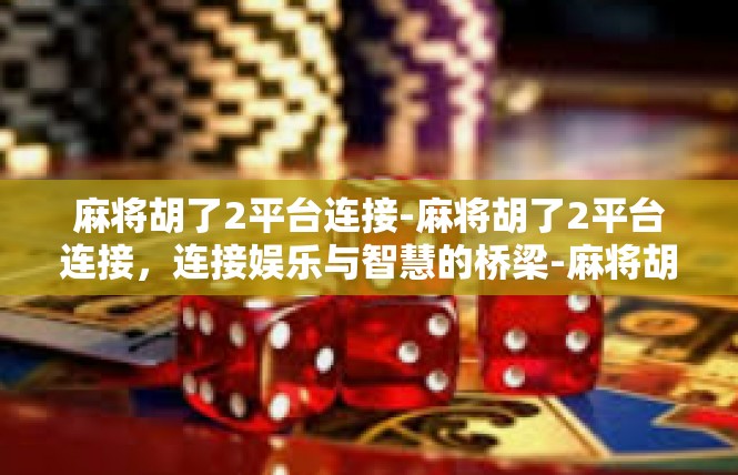 麻将胡了2平台连接-麻将胡了2平台连接，连接娱乐与智慧的桥梁-麻将胡了2平台连接