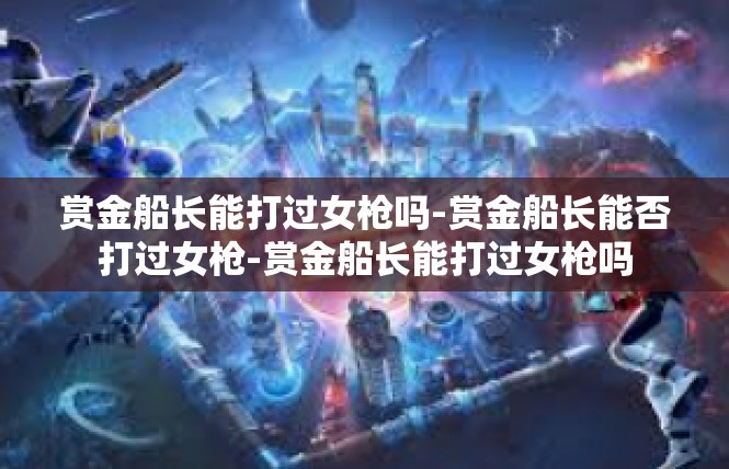 赏金船长能打过女枪吗-赏金船长能否打过女枪-赏金船长能打过女枪吗