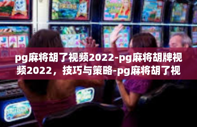 pg麻将胡了视频2022-pg麻将胡牌视频2022，技巧与策略-pg麻将胡了视频2022