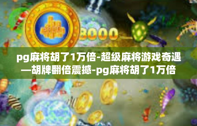 pg麻将胡了1万倍-超级麻将游戏奇遇—胡牌翻倍震撼-pg麻将胡了1万倍