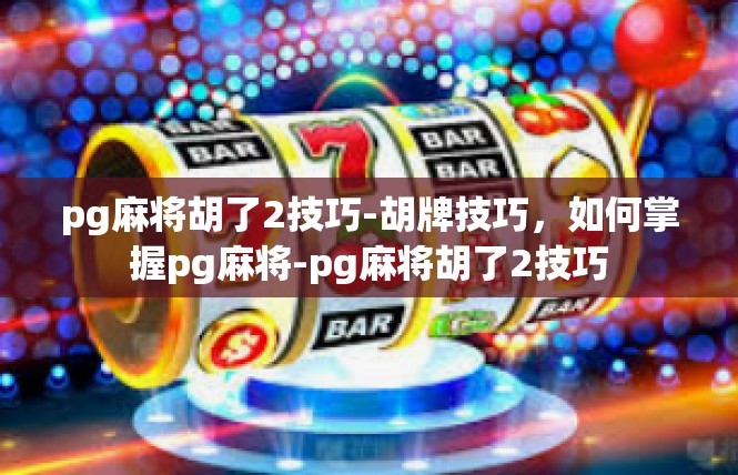pg麻将胡了2技巧-胡牌技巧，如何掌握pg麻将-pg麻将胡了2技巧