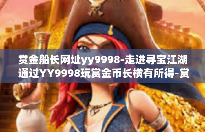 赏金船长网址yy9998-走进寻宝江湖 通过YY9998玩赏金币长横有所得-赏金船长网址yy9998