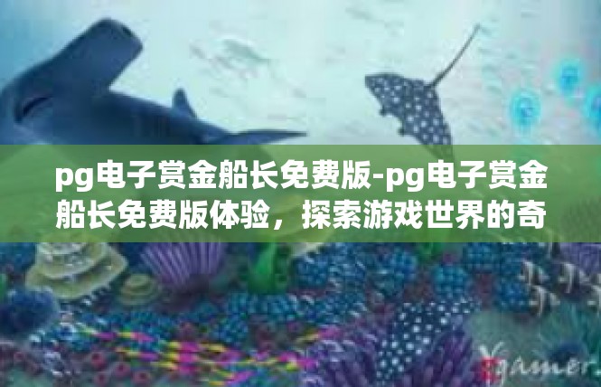 pg电子赏金船长免费版-pg电子赏金船长免费版体验，探索游戏世界的奇妙之旅-pg电子赏金船长免费版